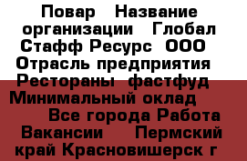 Повар › Название организации ­ Глобал Стафф Ресурс, ООО › Отрасль предприятия ­ Рестораны, фастфуд › Минимальный оклад ­ 30 000 - Все города Работа » Вакансии   . Пермский край,Красновишерск г.